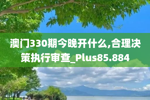 澳门330期今晚开什么,合理决策执行审查_Plus85.884