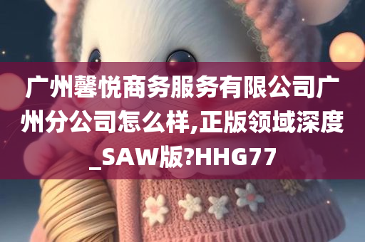 广州馨悦商务服务有限公司广州分公司怎么样,正版领域深度_SAW版?HHG77