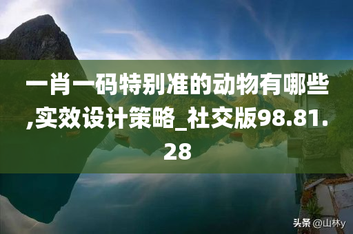 一肖一码特别准的动物有哪些,实效设计策略_社交版98.81.28