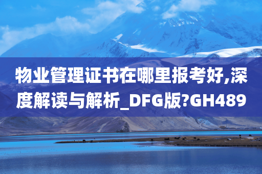 物业管理证书在哪里报考好,深度解读与解析_DFG版?GH489