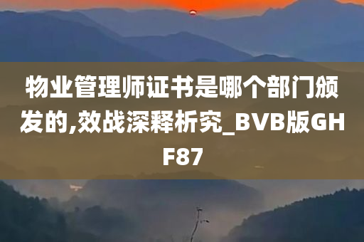 物业管理师证书是哪个部门颁发的,效战深释析究_BVB版GHF87