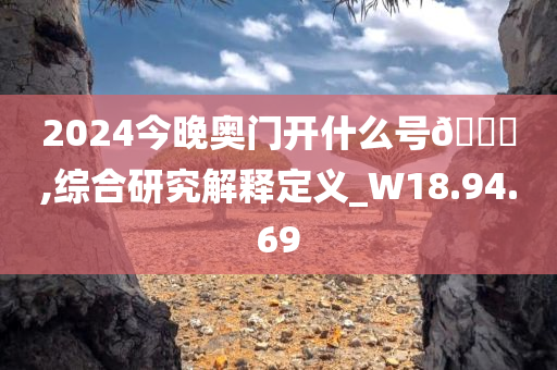 2024今晚奥门开什么号🐎,综合研究解释定义_W18.94.69