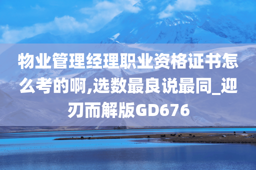 物业管理经理职业资格证书怎么考的啊,选数最良说最同_迎刃而解版GD676