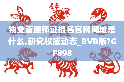 物业管理师证报名官网网址是什么,研究权威动态_BVB版?GF898