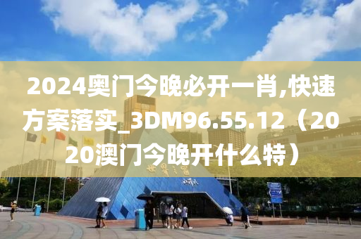 2024奥门今晚必开一肖,快速方案落实_3DM96.55.12（2020澳门今晚开什么特）