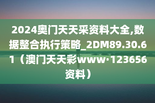 2024奥门天天采资料大全,数据整合执行策略_2DM89.30.61（澳门天天彩www·123656资料）