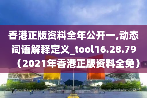 香港正版资料全年公开一,动态词语解释定义_tool16.28.79（2021年香港正版资料全免）