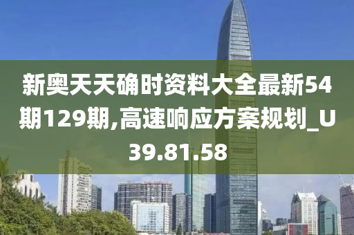 新奥天天确时资料大全最新54期129期,高速响应方案规划_U39.81.58