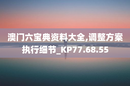 澳门六宝典资料大全,调整方案执行细节_KP77.68.55