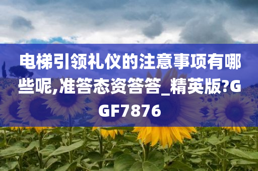 电梯引领礼仪的注意事项有哪些呢,准答态资答答_精英版?GGF7876