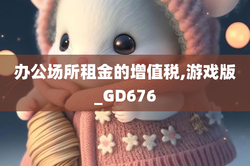 办公场所租金的增值税,游戏版_GD676