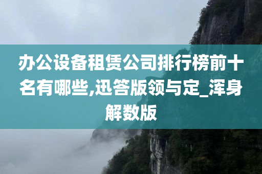 办公设备租赁公司排行榜前十名有哪些,迅答版领与定_浑身解数版