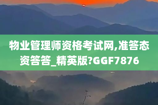 物业管理师资格考试网,准答态资答答_精英版?GGF7876