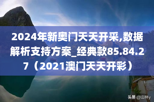 2024年新奥门天天开采,数据解析支持方案_经典款85.84.27（2021澳门天天开彩）