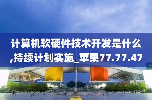 计算机软硬件技术开发是什么,持续计划实施_苹果77.77.47