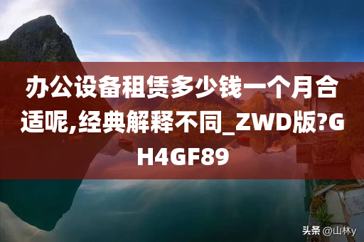 办公设备租赁多少钱一个月合适呢,经典解释不同_ZWD版?GH4GF89