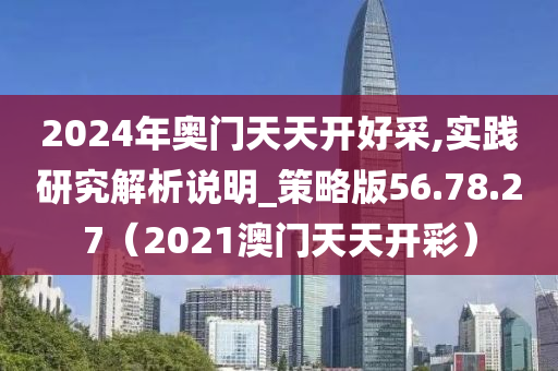 2024年奥门天天开好采,实践研究解析说明_策略版56.78.27（2021澳门天天开彩）