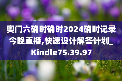 奥门六确时确时2024确时记录今晚直播,快速设计解答计划_Kindle75.39.97