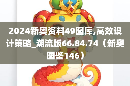 2024新奥资料49图库,高效设计策略_潮流版66.84.74（新奥图鉴146）