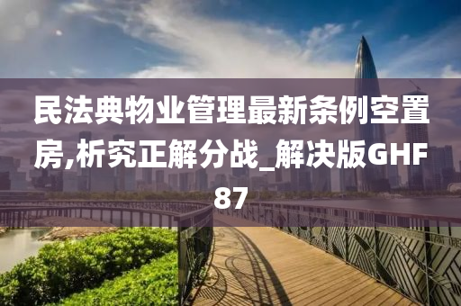 民法典物业管理最新条例空置房,析究正解分战_解决版GHF87