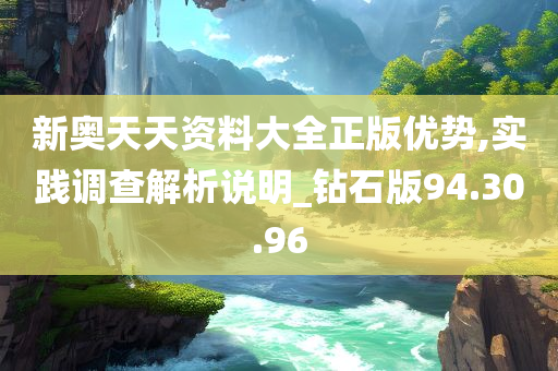 新奥天天资料大全正版优势,实践调查解析说明_钻石版94.30.96