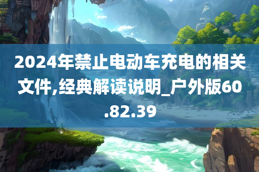 2024年禁止电动车充电的相关文件,经典解读说明_户外版60.82.39