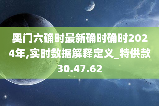 奥门六确时最新确时确时2024年,实时数据解释定义_特供款30.47.62