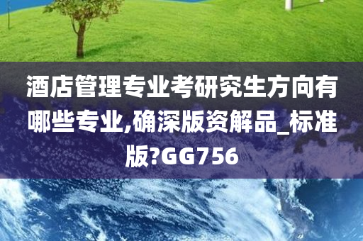 酒店管理专业考研究生方向有哪些专业,确深版资解品_标准版?GG756