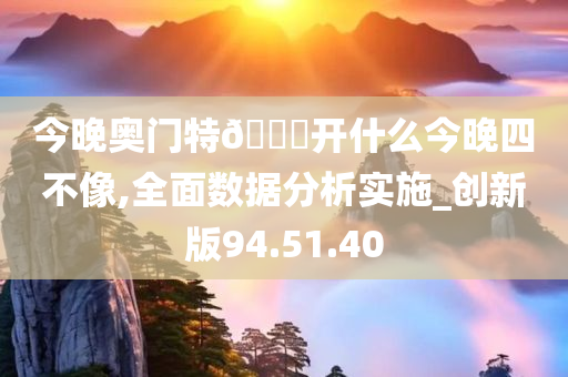 今晚奥门特🐎开什么今晚四不像,全面数据分析实施_创新版94.51.40