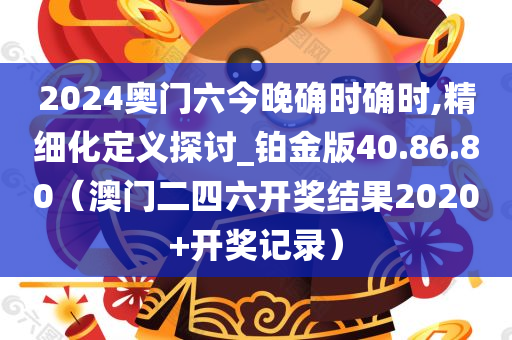 2024奥门六今晚确时确时,精细化定义探讨_铂金版40.86.80（澳门二四六开奖结果2020+开奖记录）