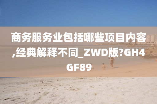 商务服务业包括哪些项目内容,经典解释不同_ZWD版?GH4GF89