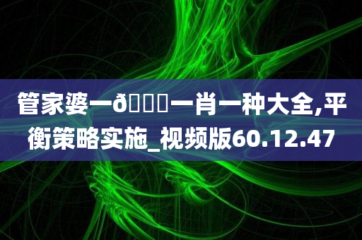 管家婆一🐎一肖一种大全,平衡策略实施_视频版60.12.47