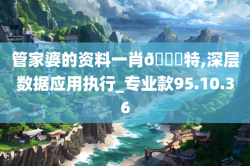 管家婆的资料一肖🀄特,深层数据应用执行_专业款95.10.36