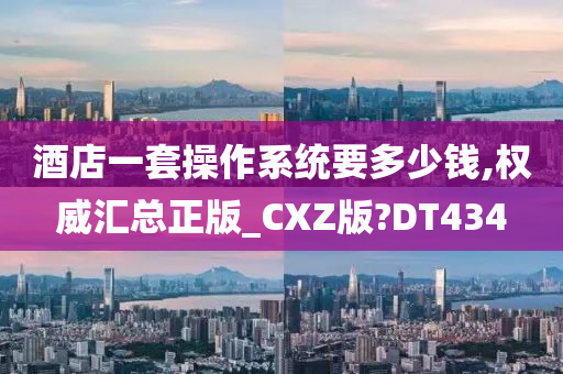 酒店一套操作系统要多少钱,权威汇总正版_CXZ版?DT434