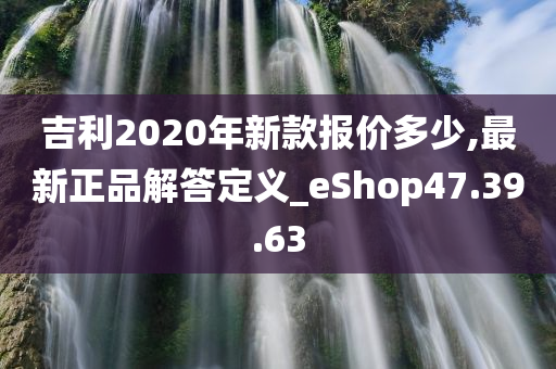 吉利2020年新款报价多少,最新正品解答定义_eShop47.39.63