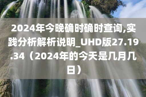 2024年今晚确时确时查询,实践分析解析说明_UHD版27.19.34（2024年的今天是几月几日）