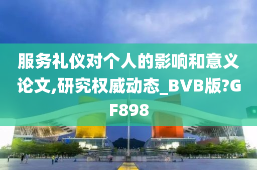 服务礼仪对个人的影响和意义论文,研究权威动态_BVB版?GF898