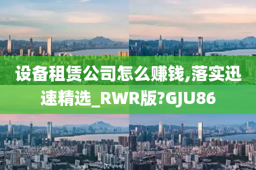 设备租赁公司怎么赚钱,落实迅速精选_RWR版?GJU86