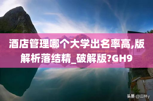 酒店管理哪个大学出名率高,版解析落结精_破解版?GH9