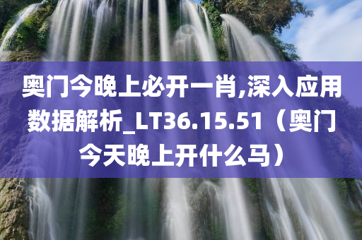 奥门今晚上必开一肖,深入应用数据解析_LT36.15.51（奥门今天晚上开什么马）