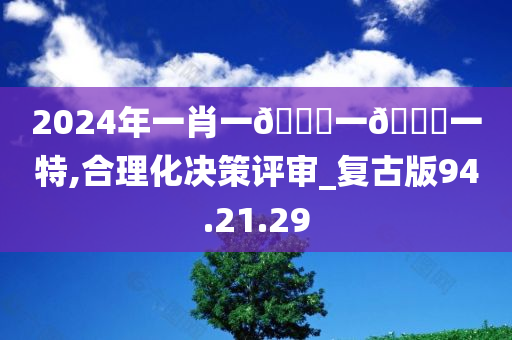 2024年一肖一🐎一🀄一特,合理化决策评审_复古版94.21.29