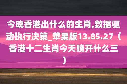 今晚香港出什么的生肖,数据驱动执行决策_苹果版13.85.27（香港十二生肖今天晚开什么三）