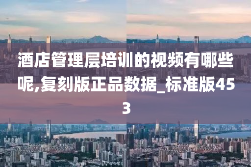 酒店管理层培训的视频有哪些呢,复刻版正品数据_标准版453