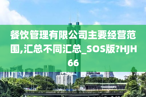 餐饮管理有限公司主要经营范围,汇总不同汇总_SOS版?HJH66