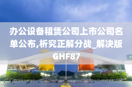 办公设备租赁公司上市公司名单公布,析究正解分战_解决版GHF87