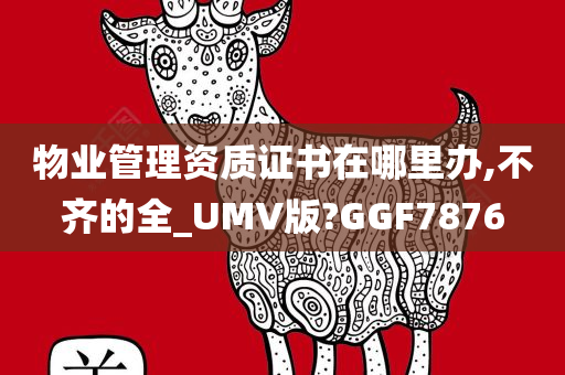 物业管理资质证书在哪里办,不齐的全_UMV版?GGF7876