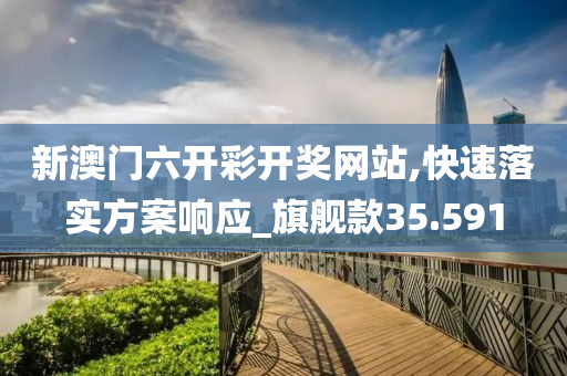 新澳门六开彩开奖网站,快速落实方案响应_旗舰款35.591