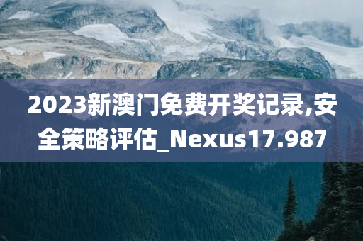 2023新澳门免费开奖记录,安全策略评估_Nexus17.987