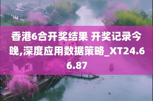 香港6合开奖结果 开奖记录今晚,深度应用数据策略_XT24.66.87