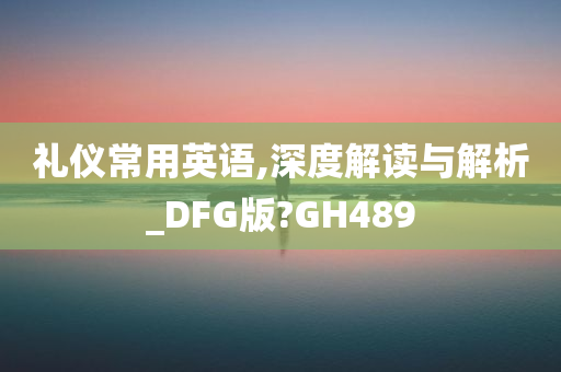 礼仪常用英语,深度解读与解析_DFG版?GH489